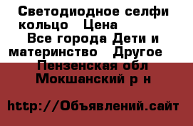 Светодиодное селфи кольцо › Цена ­ 1 490 - Все города Дети и материнство » Другое   . Пензенская обл.,Мокшанский р-н